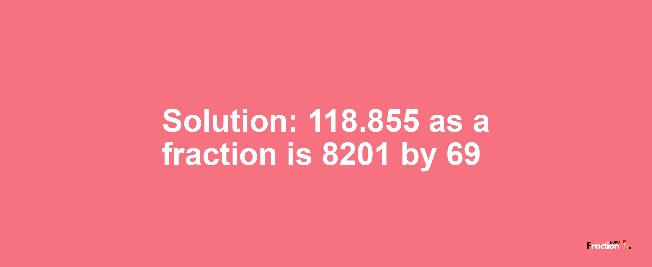 Solution:118.855 as a fraction is 8201/69